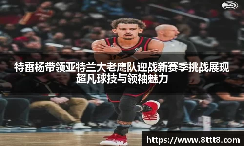 特雷杨带领亚特兰大老鹰队迎战新赛季挑战展现超凡球技与领袖魅力