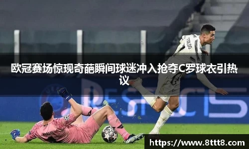 欧冠赛场惊现奇葩瞬间球迷冲入抢夺C罗球衣引热议
